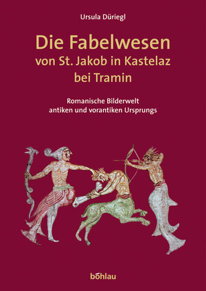 Die Fabelwesen von St. Jakob in Kastelaz bei Tramin. Romanische Bilderwelt antiken und vorantiken Ursprungs