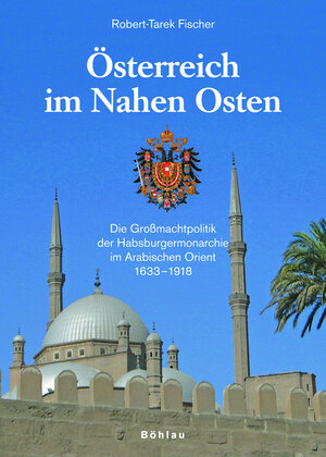 Österreich im Nahen Osten: Die Großmachtpolitik der Habsburgermonarchie im Arabischen Orient 1633-1918