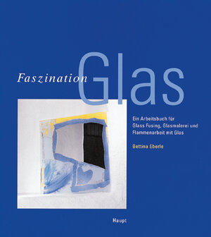 Faszination Glas: Ein Arbeitsbuch für Glass Fusing, Glasmalerei und Flammenarbeit mit Glas