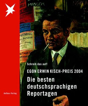 Egon Erwin Kisch-Preis 2004. Schreib das auf! Die besten deutschsprachigen Reportagen