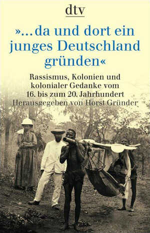 ... da und dort ein junges Deutschland gründen: Rassismus, Kolonien und kolonialer Gedanke vom 16. bis zum 20. Jahrhundert