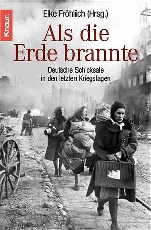 Als die Erde brannte: Deutsche Schicksale in den letzten Kriegstagen