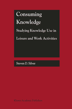 Buchcover Consuming Knowledge: Studying Knowledge Use in Leisure and Work Activities | Steven D. Silver | EAN 9780792386896 | ISBN 0-7923-8689-2 | ISBN 978-0-7923-8689-6