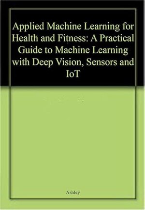 Buchcover Applied Machine Learning for Health and Fitness: A Practical Guide to Machine Learning with Deep Vision Sensors and IoT | Ashley | EAN 9781484275825 | ISBN 1-4842-7582-9 | ISBN 978-1-4842-7582-5