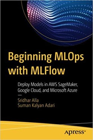 Buchcover Beginning MLOps with MLFlow: Deploy Models in AWS SageMaker Google Cloud and Microsoft Azure | Alla | EAN 9781484284346 | ISBN 1-4842-8434-8 | ISBN 978-1-4842-8434-6