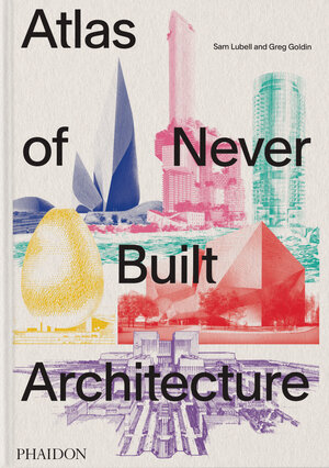 Buchcover Atlas of Never Built Architecture | Sam Lubell | EAN 9781838666538 | ISBN 1-83866-653-2 | ISBN 978-1-83866-653-8