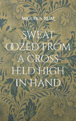 Buchcover Sweat oozed from a cross held high in hand | Miguel S. Ruiz | EAN 9782322471492 | ISBN 2-322-47149-6 | ISBN 978-2-322-47149-2