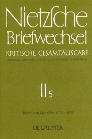 Nietzsche, Friedrich: Briefwechsel. Abteilung 2: Briefwechsel, Kritische Gesamtausgabe, Abt.2, Bd.5, Briefe von Nietzsche, Januar 1875 - Dezember 1879: Abt. II/5