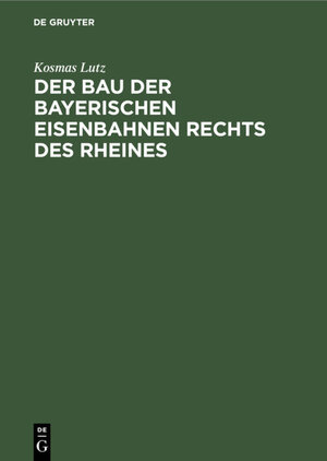 Buchcover Der Bau der bayerischen Eisenbahnen rechts des Rheines | Kosmas Lutz | EAN 9783110680171 | ISBN 3-11-068017-3 | ISBN 978-3-11-068017-1
