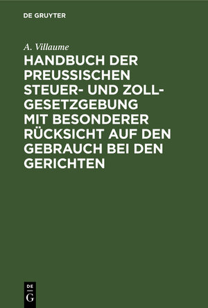 Buchcover Handbuch der Preußischen Steuer- und Zoll-Gesetzgebung mit besonderer Rücksicht auf den Gebrauch bei den Gerichten | A. Villaume | EAN 9783111085197 | ISBN 3-11-108519-8 | ISBN 978-3-11-108519-7