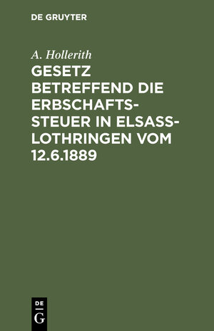 Buchcover Gesetz betreffend die Erbschaftssteuer in Elsaß-Lothringen vom 12.6.1889 | A. Hollerith | EAN 9783111087658 | ISBN 3-11-108765-4 | ISBN 978-3-11-108765-8