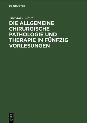 Buchcover Die allgemeine chirurgische Pathologie und Therapie in fünfzig Vorlesungen | Theodor Billroth | EAN 9783111109312 | ISBN 3-11-110931-3 | ISBN 978-3-11-110931-2