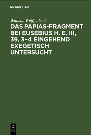 Buchcover Das Papias-Fragment bei Eusebius H. E. III, 39, 3–4 eingehend exegetisch untersucht | Wilhelm Weiffenbach | EAN 9783111208077 | ISBN 3-11-120807-9 | ISBN 978-3-11-120807-7