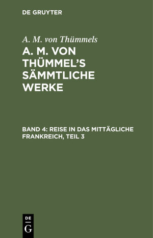 Buchcover A. M. von Thümmels: A. M. von Thümmel’s Sämmtliche Werke / Reise in das mittägliche Frankreich, Teil 3 | A. M. von Thümmels | EAN 9783111405766 | ISBN 3-11-140576-1 | ISBN 978-3-11-140576-6