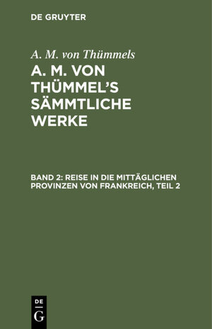 Buchcover A. M. von Thümmels: A. M. von Thümmel’s Sämmtliche Werke / Reise in die mittäglichen Provinzen von Frankreich, Teil 2 | A. M. von Thümmels | EAN 9783111409146 | ISBN 3-11-140914-7 | ISBN 978-3-11-140914-6