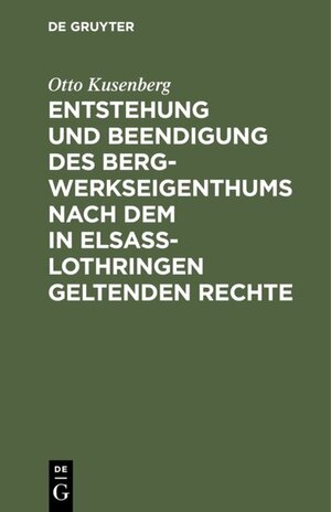 Buchcover Entstehung und Beendigung des Bergwerkseigenthums nach dem in Elsaß-Lothringen geltenden Rechte | Otto Kusenberg | EAN 9783111495446 | ISBN 3-11-149544-2 | ISBN 978-3-11-149544-6