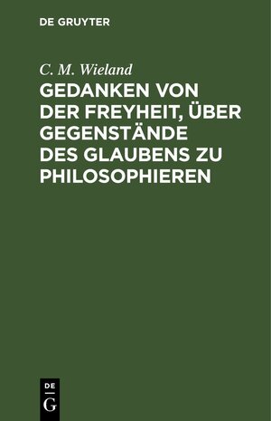 Buchcover Gedanken von der Freyheit, über Gegenstände des Glaubens zu philosophieren | C. M. Wieland | EAN 9783111520995 | ISBN 3-11-152099-4 | ISBN 978-3-11-152099-5