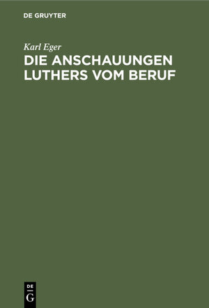 Buchcover Die Anschauungen Luthers vom Beruf | Karl Eger | EAN 9783111547114 | ISBN 3-11-154711-6 | ISBN 978-3-11-154711-4