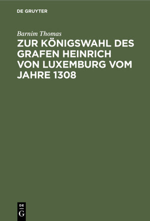 Buchcover Zur Königswahl des Grafen Heinrich von Luxemburg vom Jahre 1308 | Barnim Thomas | EAN 9783111728292 | ISBN 3-11-172829-3 | ISBN 978-3-11-172829-2