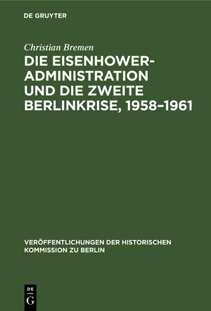 Buchcover Die Eisenhower-Administration und die zweite Berlinkrise 1958-1961 | Christian Bremen | EAN 9783111744308 | ISBN 3-11-174430-2 | ISBN 978-3-11-174430-8
