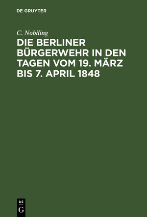 Buchcover Die Berliner Bürgerwehr in den Tagen vom 19. März bis 7. April 1848 | C. Nobiling | EAN 9783112160817 | ISBN 3-11-216081-9 | ISBN 978-3-11-216081-7