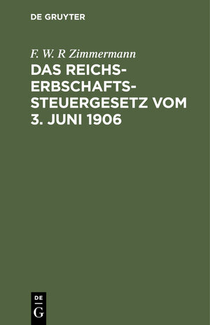 Buchcover Das Reichs-Erbschaftssteuergesetz vom 3. Juni 1906 | F. W. R Zimmermann | EAN 9783112330449 | ISBN 3-11-233044-7 | ISBN 978-3-11-233044-9