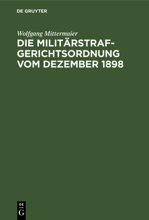 Buchcover Die Militärstrafgerichtsordnung vom Dezember 1898 | Wolfgang Mittermaier | EAN 9783112407196 | ISBN 3-11-240719-9 | ISBN 978-3-11-240719-6