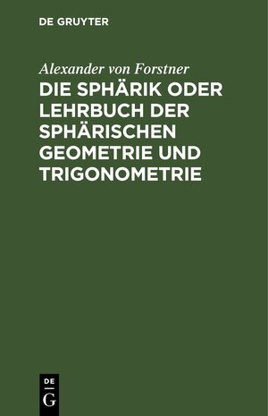 Buchcover Die Sphärik oder Lehrbuch der sphärischen Geometrie und Trigonometrie | Alexander von Forstner | EAN 9783112429914 | ISBN 3-11-242991-5 | ISBN 978-3-11-242991-4