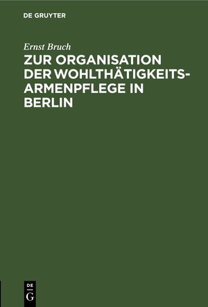 Buchcover Zur Organisation der Wohlthätigkeits-Armenpflege in Berlin | Ernst Bruch | EAN 9783112440575 | ISBN 3-11-244057-9 | ISBN 978-3-11-244057-5
