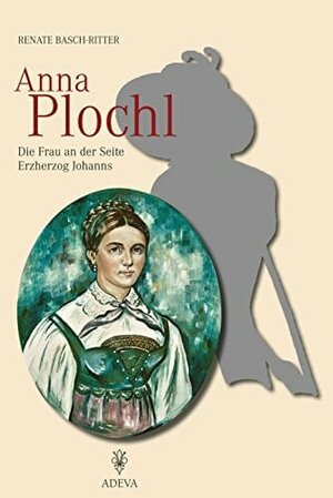 Anna Plochl. Die Frau an der Seite Erzherzog Johanns