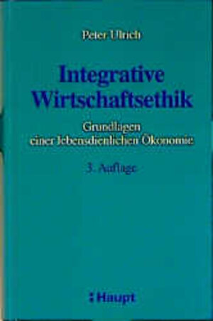 Integrative Wirtschaftsethik. Grundlagen einer lebensdienlichen Ökonomie