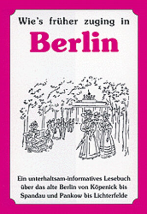 Wie's früher zuging in Berlin: Ein unterhaltsam-informatives Lesebuch über das alte Berlin von Köpenick bis Spandau und Pankow bis Lichterfelde