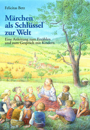 Märchen als Schlüssel zur Welt: Eine Einleitung zum Erzählen und zum Gespräch mit Kindern