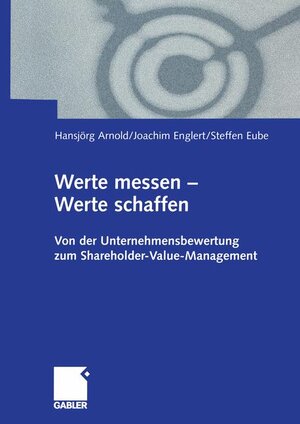 Werte messen  -  Werte schaffen: Von der Unternehmensbewertung zum Shareholder-Value-Management