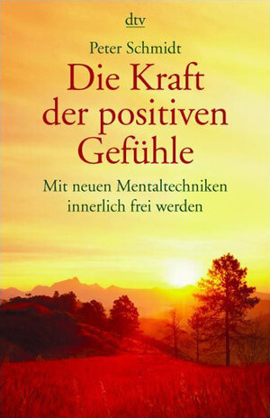 Die Kraft der positiven Gefühle: Mit neuen Mentaltechniken innerlich frei werden