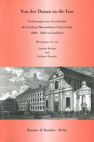 Von der Donau an die Isar: Landshuter Vorlesungen zur Geschichte der Ludwig-Maximilians-Universität 1800-1826 in Landshut