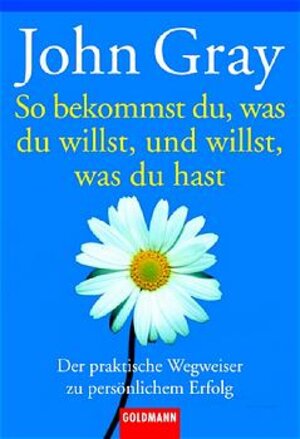 So bekommst du, was du willst, und willst, was du hast: Der praktische Wegweiser zu persönlichem Erfolg