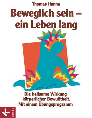 Beweglich sein - ein Leben lang. Die heilsame Wirkung körperlicher Bewußtheit. Mit einem Übungsprogramm