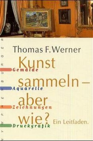 Kunst sammeln - aber wie?: Gemälde, Aquarelle, Zeichnungen, Druckgrafik. Ein Leitfaden