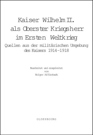 Kaiser Wilhelm II. als Oberster Kriegsherr im Ersten Weltkrieg: Quellen aus der militärischen Umgebung des Kaisers 1914-1918