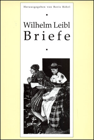 Wilhelm Leibl (1844-1900): Briefe mit historisch-kritischem Kommentar. Gesamtverzeichnis des schriftlichen Nachlasses