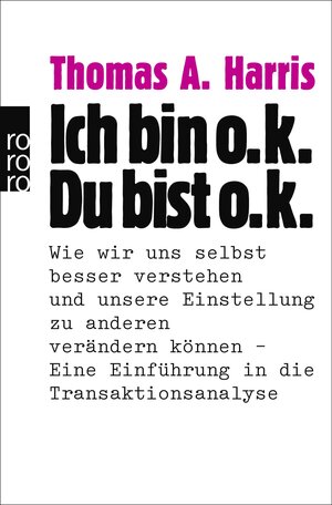 Ich bin o.k. - Du bist o.k.: Wie wir uns selbst besser verstehen und unsere Einstellung zu anderen verändern können. Eine Einführung in die Transaktionsanalyse