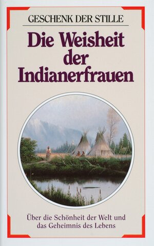 Die Weisheit der Indianerfrauen: Über die Schönheit der Welt und das Geheimnis des Lebens