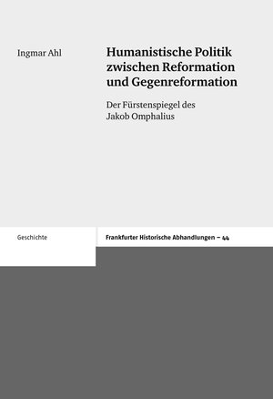 Humanistische Politik zwischen Reformation und Gegenreformation. Der Fürstenspiegel des Jakob Omphalius (Frankfurter Historische Abhandlungen (FHA))