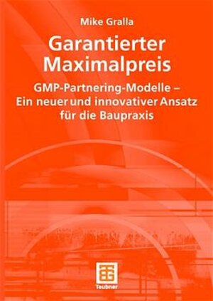 Garantierter Maximalpreis. GMP - Partnering - Modelle, ein neuer und innovativer Ansatz für die Baupraxis (Leitfaden des Baubetriebs und der Bauwirtschaft)