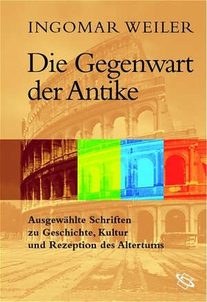 Die Gegenwart der Antike. Ausgewählte Schriften zu Geschichte, Kultur und Rezeption des Altertums