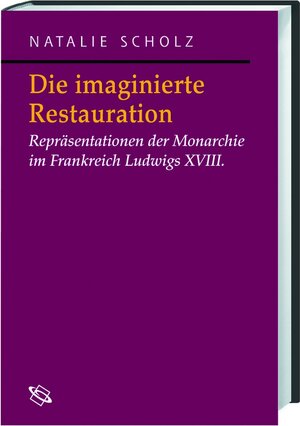 Die imaginierte Restauration. Repräsentation der Monarchie im Frankreich Ludwigs XVIII