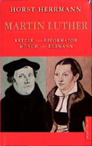 Martin Luther. Ketzer und Reformator. Mönch und Ehemann