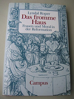 Das fromme Haus. Frauen und Moral in der Reformation