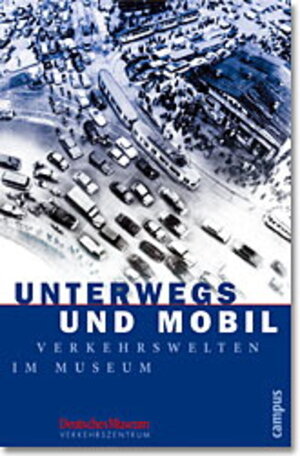 Unterwegs und mobil: Verkehrswelten im Museum (Beiträge zur Historischen Verkehrsforschung des Deutschen Museums)